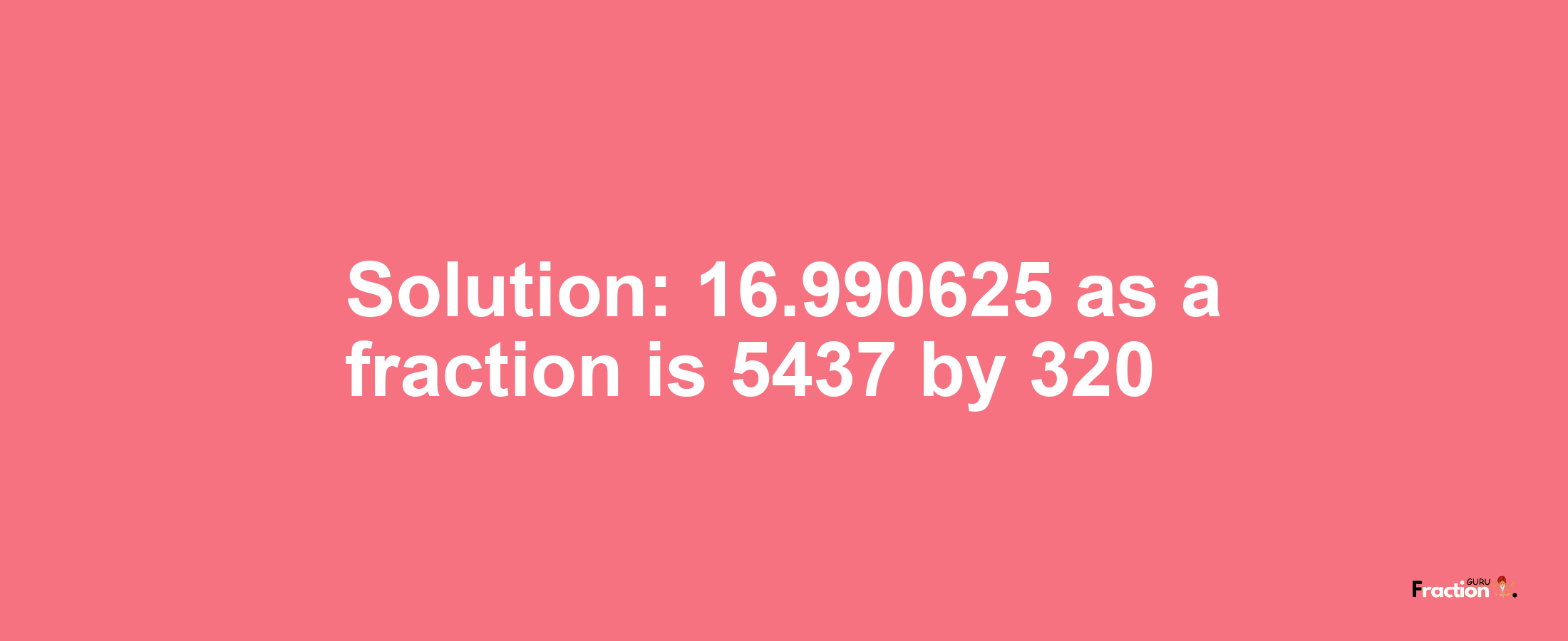 Solution:16.990625 as a fraction is 5437/320